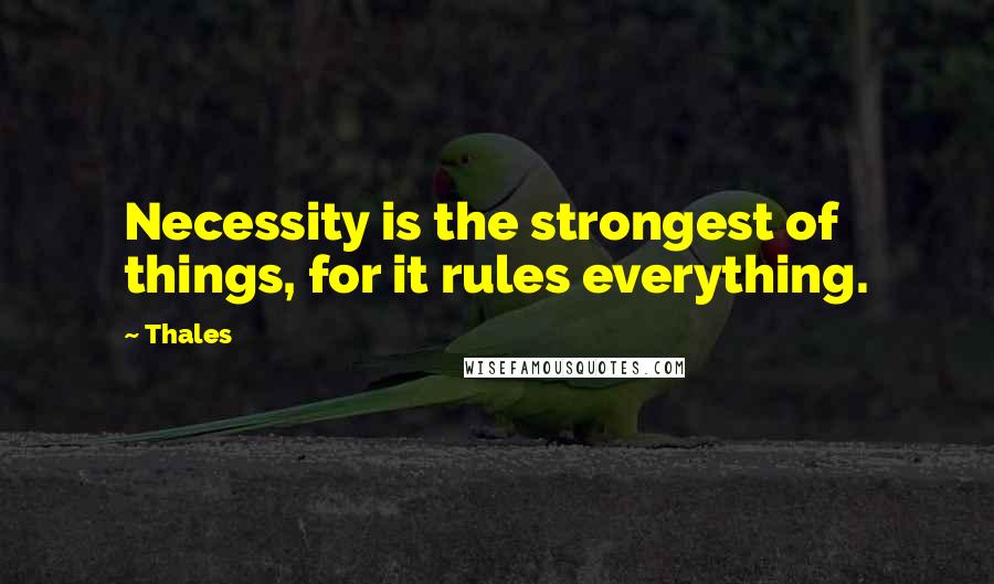 Thales Quotes: Necessity is the strongest of things, for it rules everything.