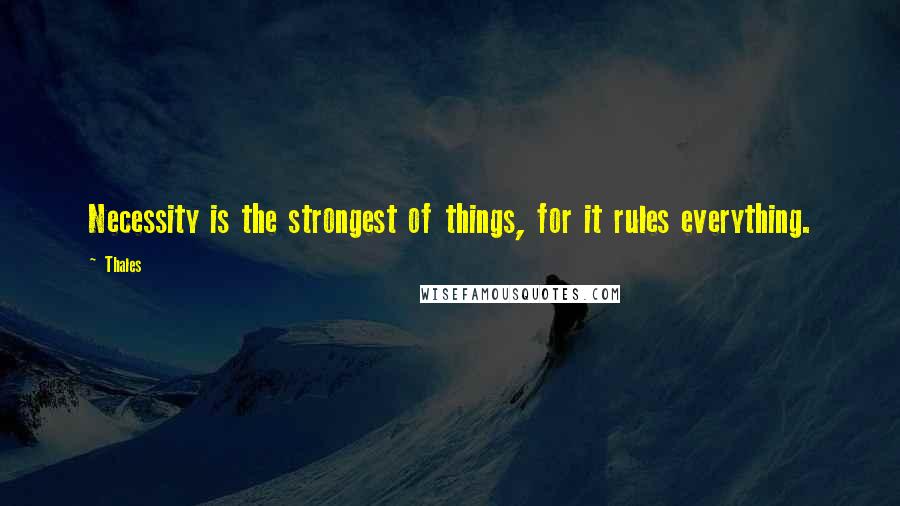 Thales Quotes: Necessity is the strongest of things, for it rules everything.