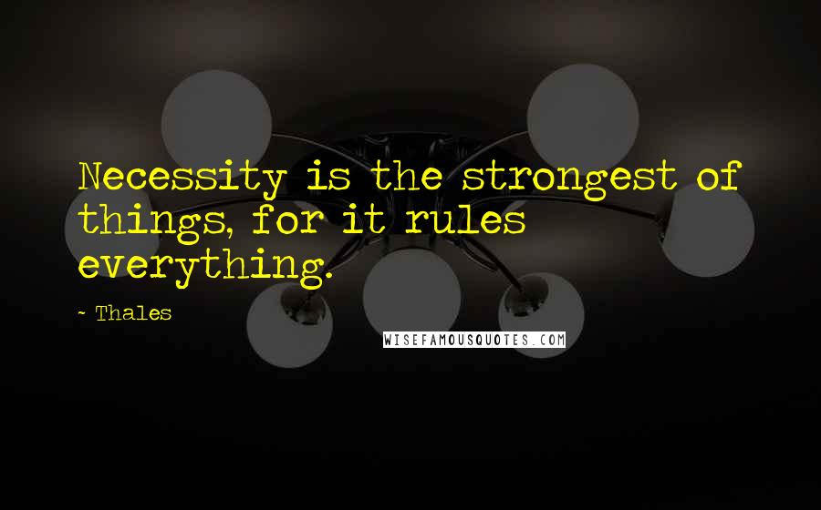 Thales Quotes: Necessity is the strongest of things, for it rules everything.