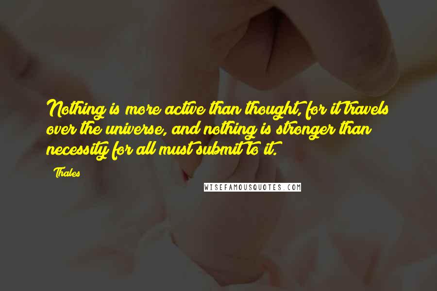 Thales Quotes: Nothing is more active than thought, for it travels over the universe, and nothing is stronger than necessity for all must submit to it.