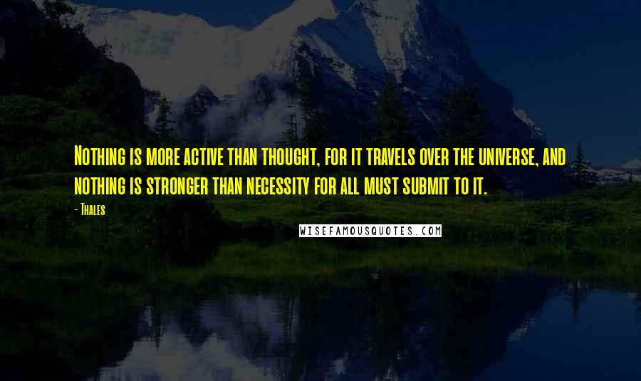 Thales Quotes: Nothing is more active than thought, for it travels over the universe, and nothing is stronger than necessity for all must submit to it.