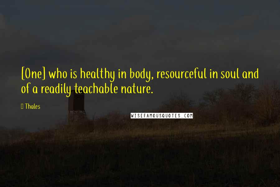 Thales Quotes: [One] who is healthy in body, resourceful in soul and of a readily teachable nature.