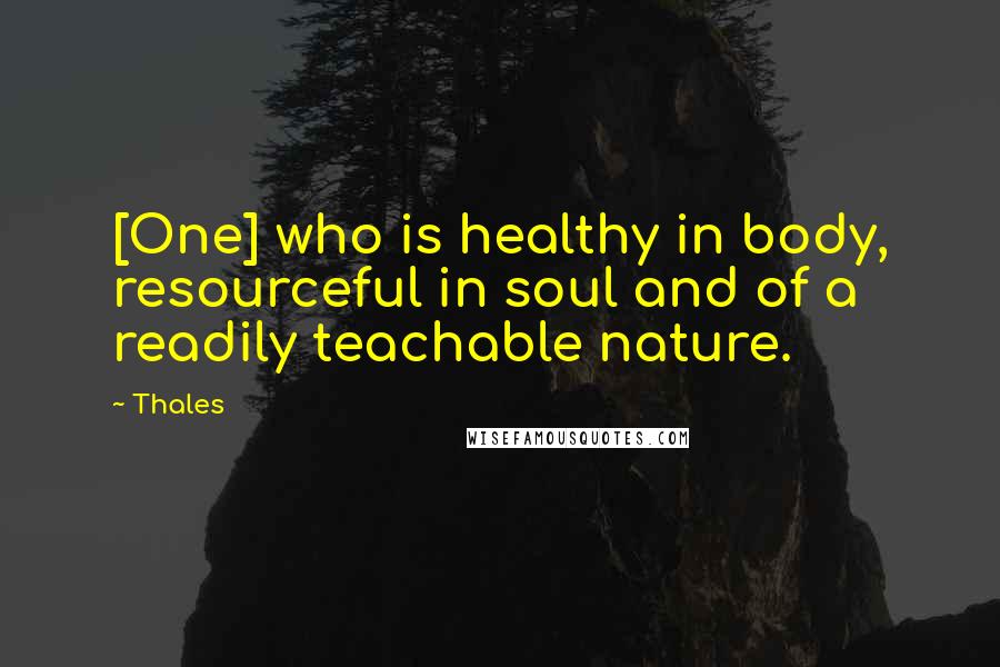 Thales Quotes: [One] who is healthy in body, resourceful in soul and of a readily teachable nature.
