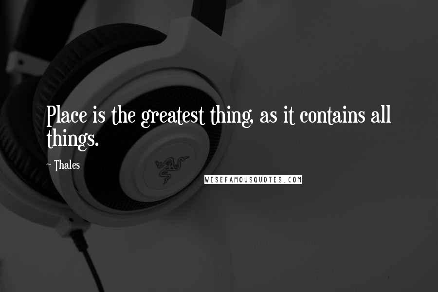 Thales Quotes: Place is the greatest thing, as it contains all things.