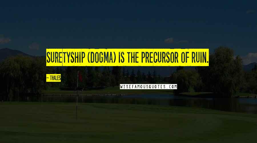 Thales Quotes: Suretyship (Dogma) is the precursor of ruin.