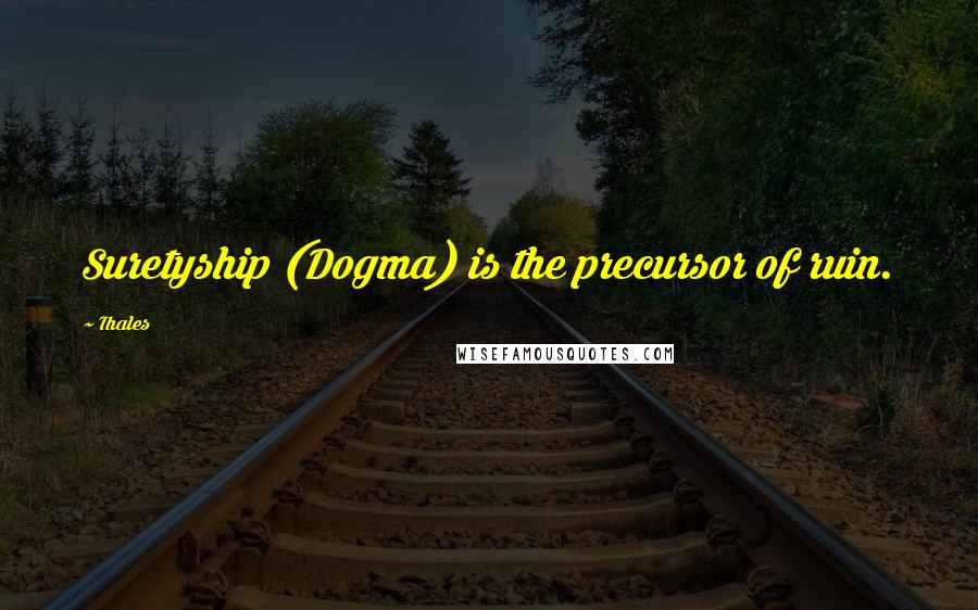 Thales Quotes: Suretyship (Dogma) is the precursor of ruin.