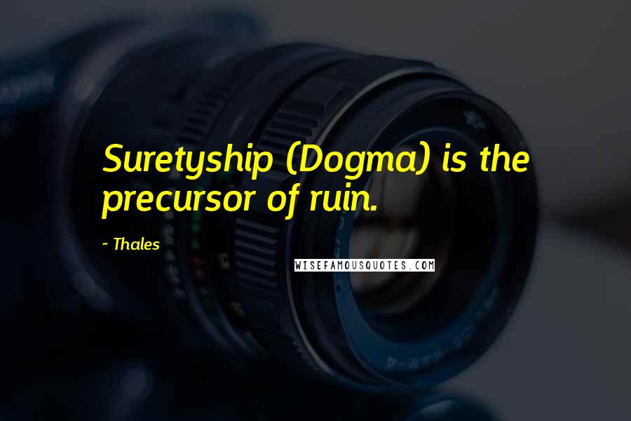 Thales Quotes: Suretyship (Dogma) is the precursor of ruin.