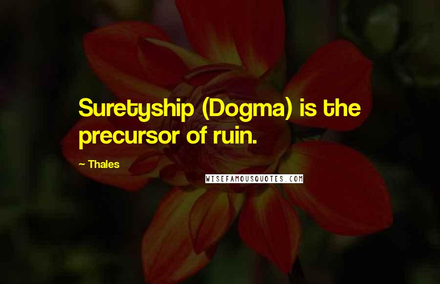Thales Quotes: Suretyship (Dogma) is the precursor of ruin.