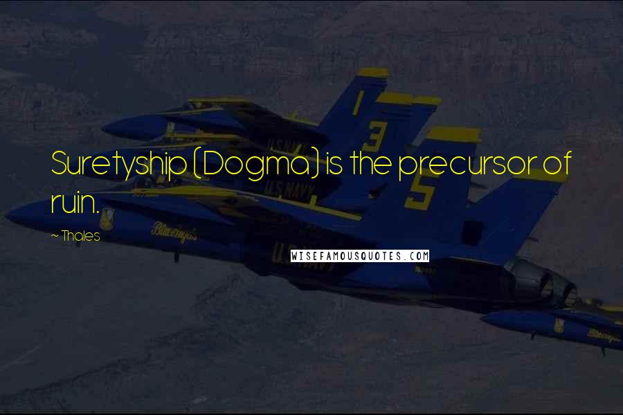 Thales Quotes: Suretyship (Dogma) is the precursor of ruin.