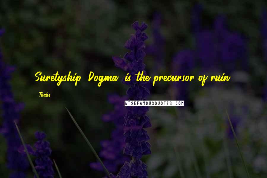 Thales Quotes: Suretyship (Dogma) is the precursor of ruin.