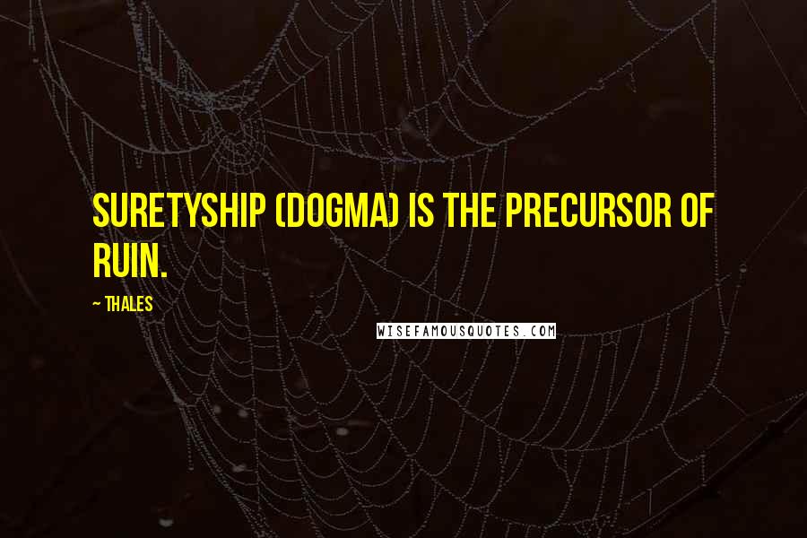 Thales Quotes: Suretyship (Dogma) is the precursor of ruin.