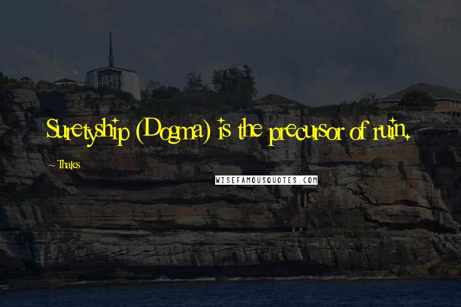 Thales Quotes: Suretyship (Dogma) is the precursor of ruin.