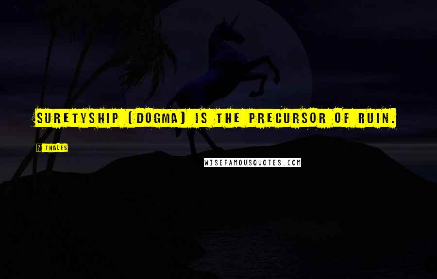 Thales Quotes: Suretyship (Dogma) is the precursor of ruin.