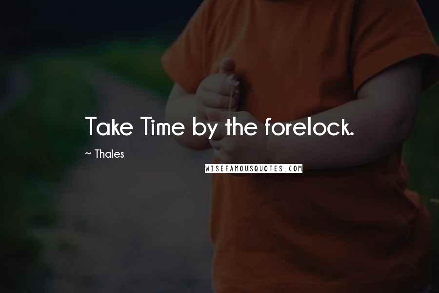 Thales Quotes: Take Time by the forelock.