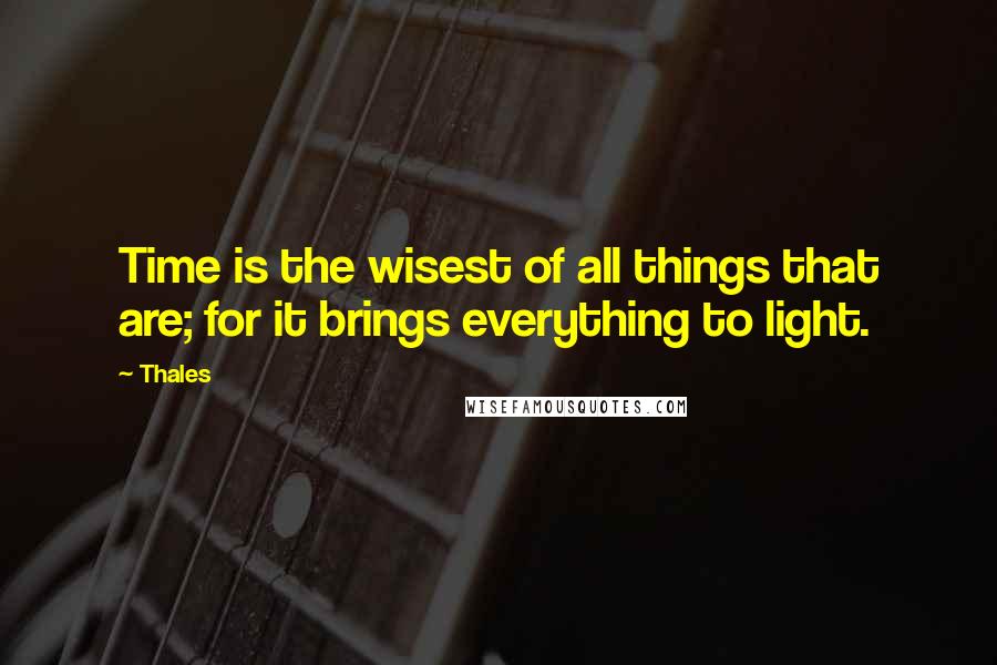 Thales Quotes: Time is the wisest of all things that are; for it brings everything to light.