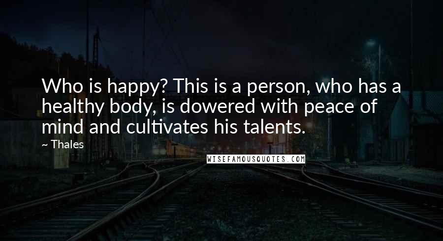 Thales Quotes: Who is happy? This is a person, who has a healthy body, is dowered with peace of mind and cultivates his talents.