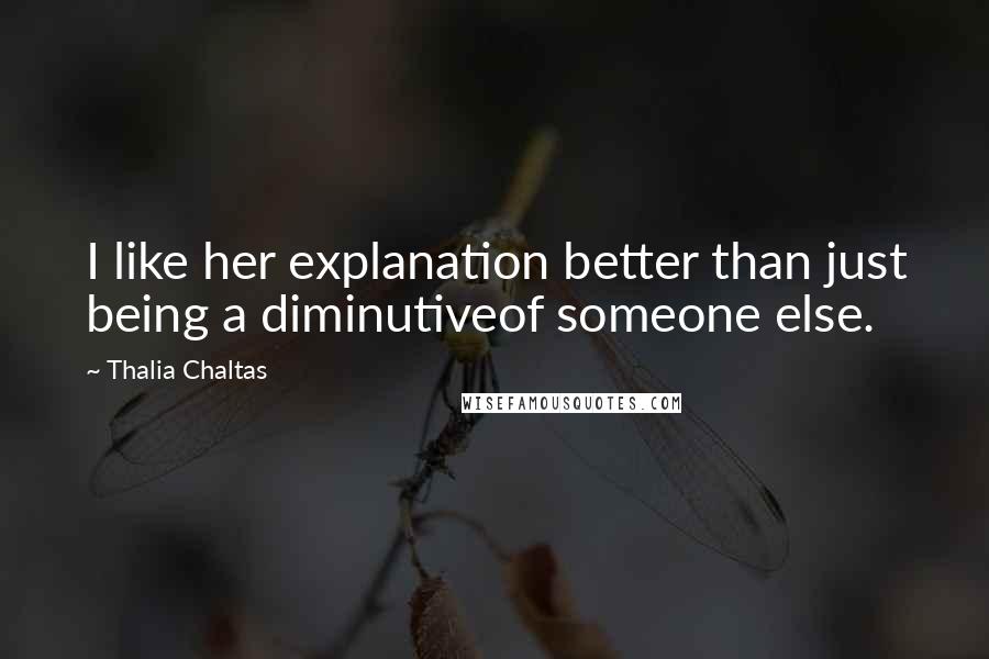 Thalia Chaltas Quotes: I like her explanation better than just being a diminutiveof someone else.