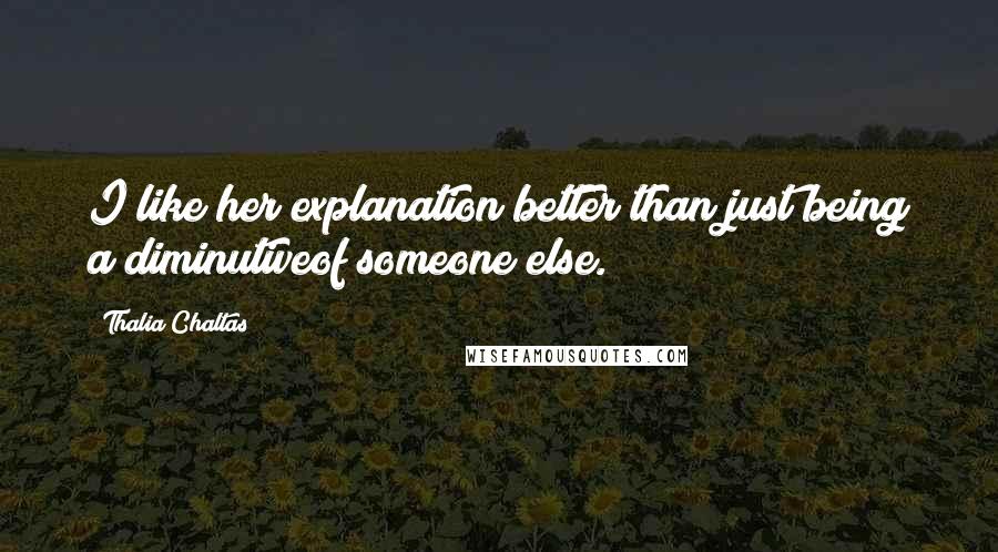 Thalia Chaltas Quotes: I like her explanation better than just being a diminutiveof someone else.