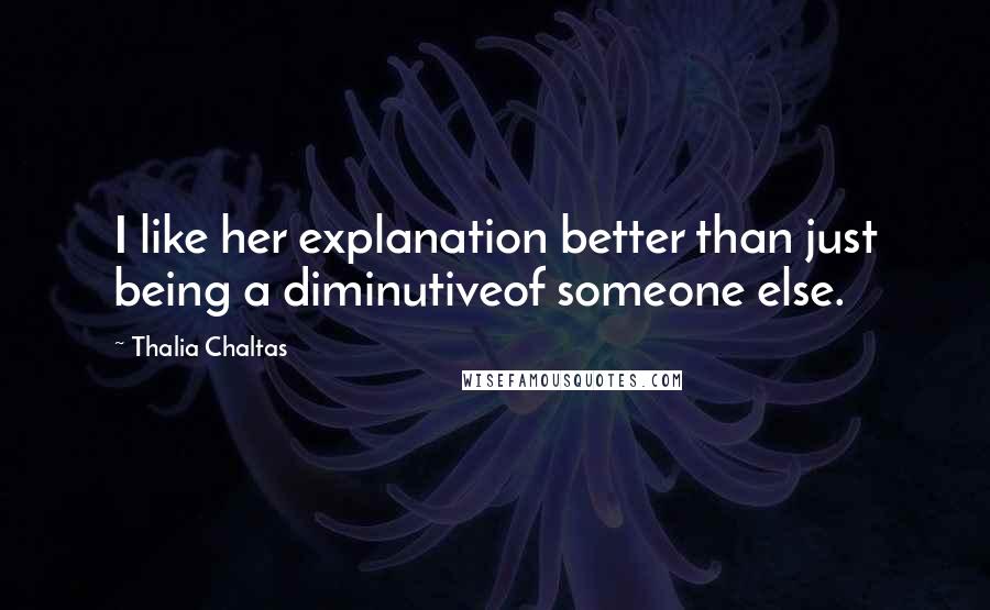 Thalia Chaltas Quotes: I like her explanation better than just being a diminutiveof someone else.