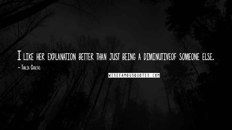 Thalia Chaltas Quotes: I like her explanation better than just being a diminutiveof someone else.