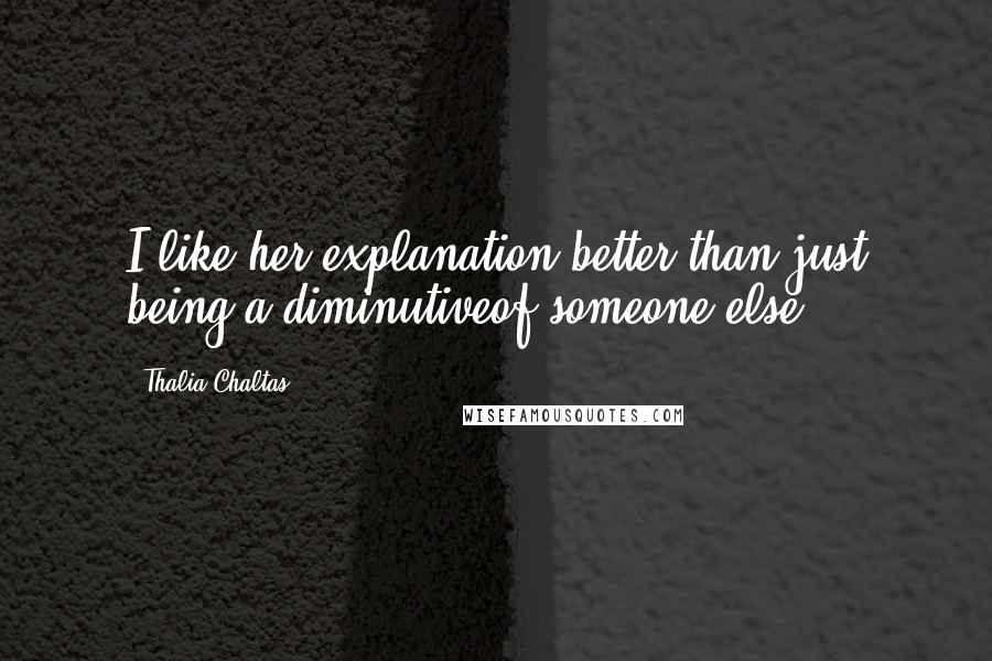 Thalia Chaltas Quotes: I like her explanation better than just being a diminutiveof someone else.