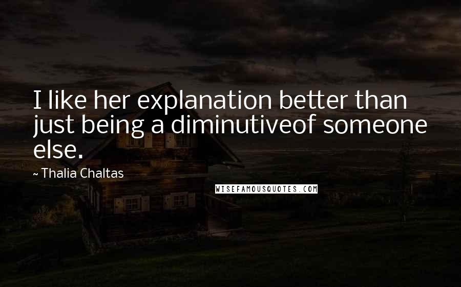 Thalia Chaltas Quotes: I like her explanation better than just being a diminutiveof someone else.