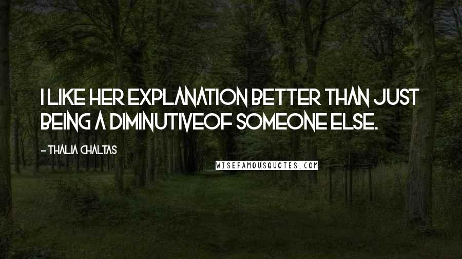 Thalia Chaltas Quotes: I like her explanation better than just being a diminutiveof someone else.