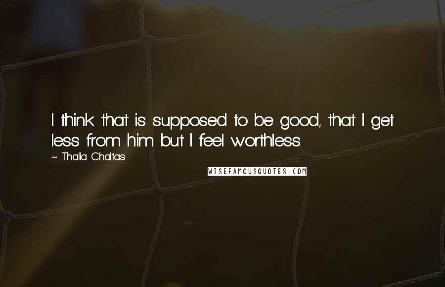 Thalia Chaltas Quotes: I think that is supposed to be good, that I get less from him but I feel worthless.