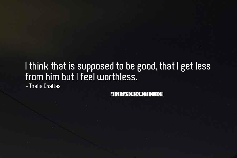 Thalia Chaltas Quotes: I think that is supposed to be good, that I get less from him but I feel worthless.