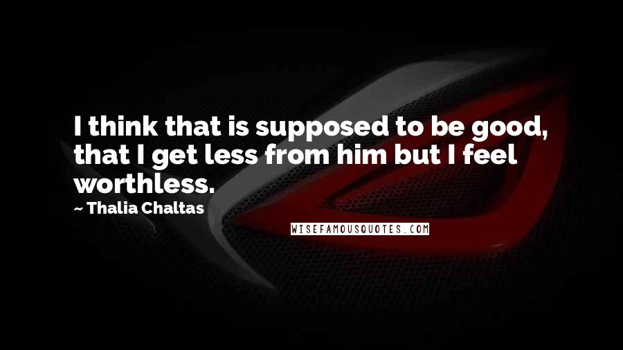 Thalia Chaltas Quotes: I think that is supposed to be good, that I get less from him but I feel worthless.