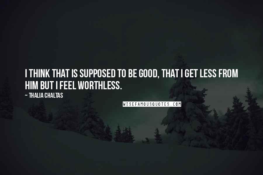 Thalia Chaltas Quotes: I think that is supposed to be good, that I get less from him but I feel worthless.