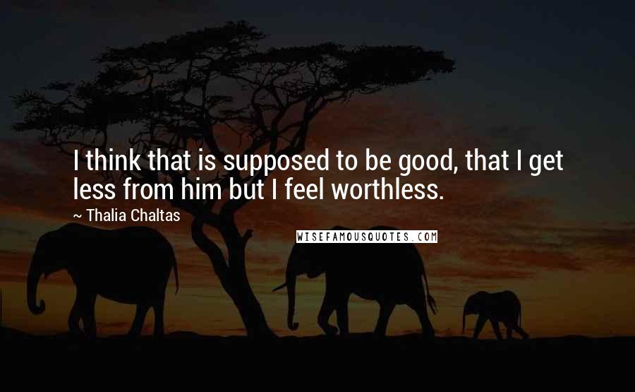 Thalia Chaltas Quotes: I think that is supposed to be good, that I get less from him but I feel worthless.