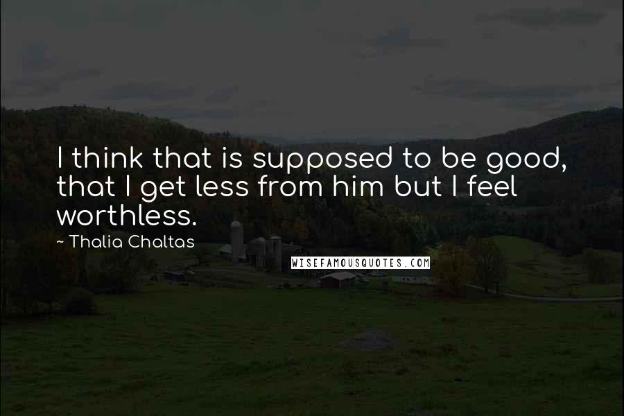 Thalia Chaltas Quotes: I think that is supposed to be good, that I get less from him but I feel worthless.