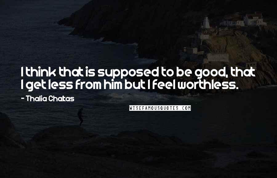 Thalia Chaltas Quotes: I think that is supposed to be good, that I get less from him but I feel worthless.