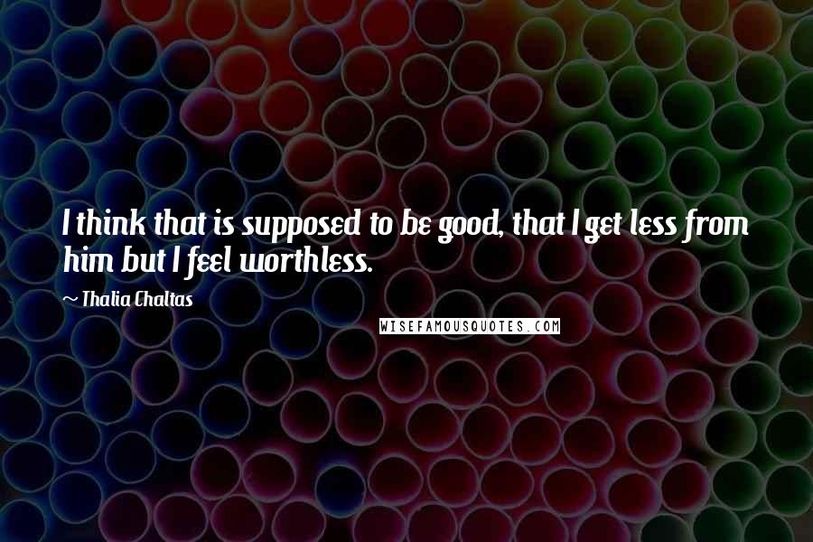 Thalia Chaltas Quotes: I think that is supposed to be good, that I get less from him but I feel worthless.