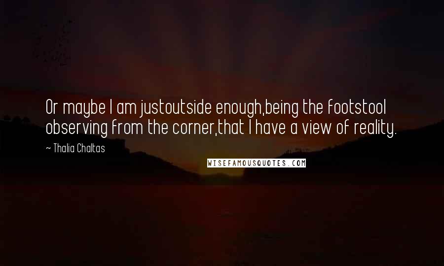 Thalia Chaltas Quotes: Or maybe I am justoutside enough,being the footstool observing from the corner,that I have a view of reality.