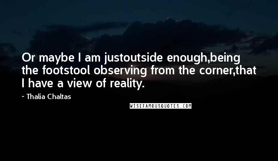 Thalia Chaltas Quotes: Or maybe I am justoutside enough,being the footstool observing from the corner,that I have a view of reality.