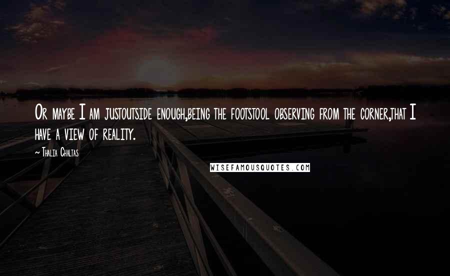 Thalia Chaltas Quotes: Or maybe I am justoutside enough,being the footstool observing from the corner,that I have a view of reality.