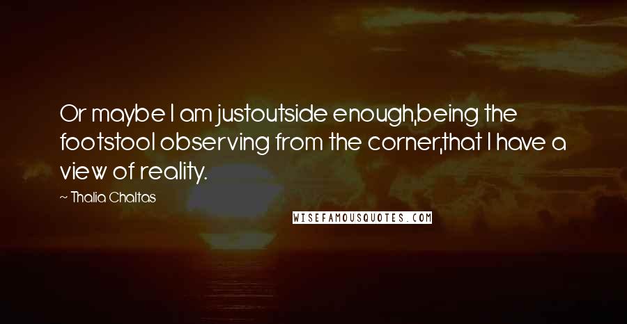 Thalia Chaltas Quotes: Or maybe I am justoutside enough,being the footstool observing from the corner,that I have a view of reality.