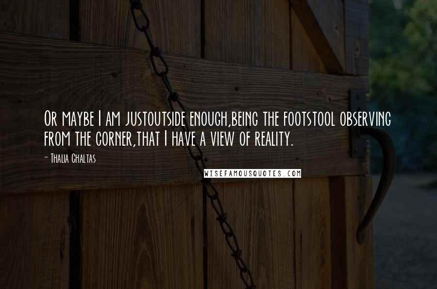 Thalia Chaltas Quotes: Or maybe I am justoutside enough,being the footstool observing from the corner,that I have a view of reality.