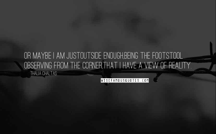 Thalia Chaltas Quotes: Or maybe I am justoutside enough,being the footstool observing from the corner,that I have a view of reality.