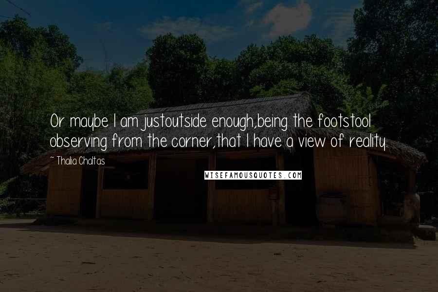 Thalia Chaltas Quotes: Or maybe I am justoutside enough,being the footstool observing from the corner,that I have a view of reality.