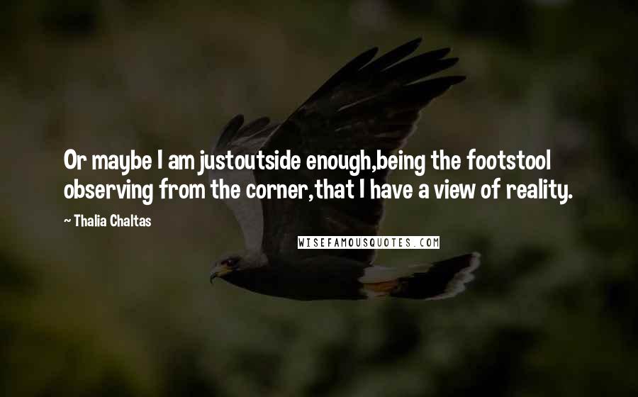 Thalia Chaltas Quotes: Or maybe I am justoutside enough,being the footstool observing from the corner,that I have a view of reality.