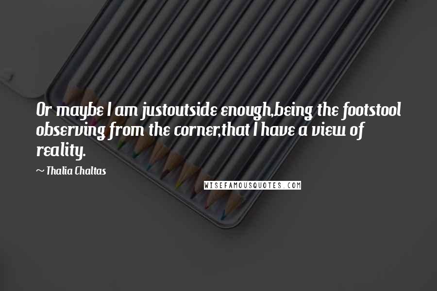 Thalia Chaltas Quotes: Or maybe I am justoutside enough,being the footstool observing from the corner,that I have a view of reality.