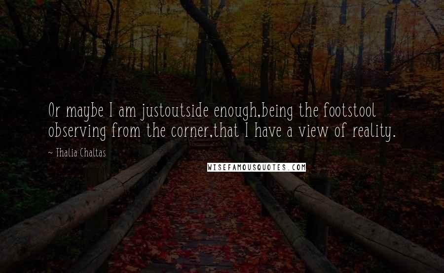 Thalia Chaltas Quotes: Or maybe I am justoutside enough,being the footstool observing from the corner,that I have a view of reality.