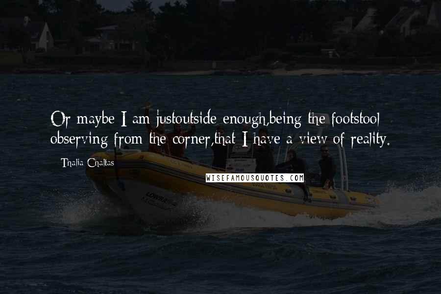 Thalia Chaltas Quotes: Or maybe I am justoutside enough,being the footstool observing from the corner,that I have a view of reality.