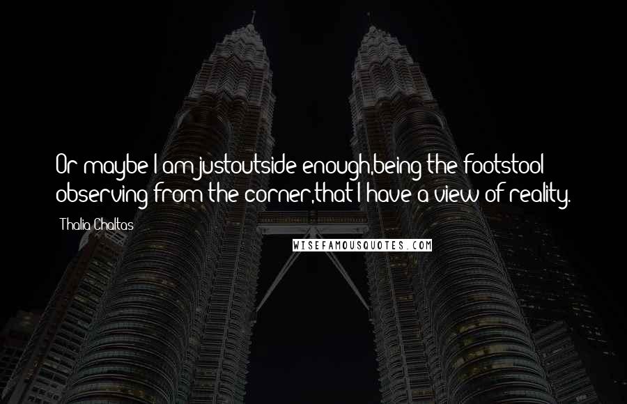 Thalia Chaltas Quotes: Or maybe I am justoutside enough,being the footstool observing from the corner,that I have a view of reality.