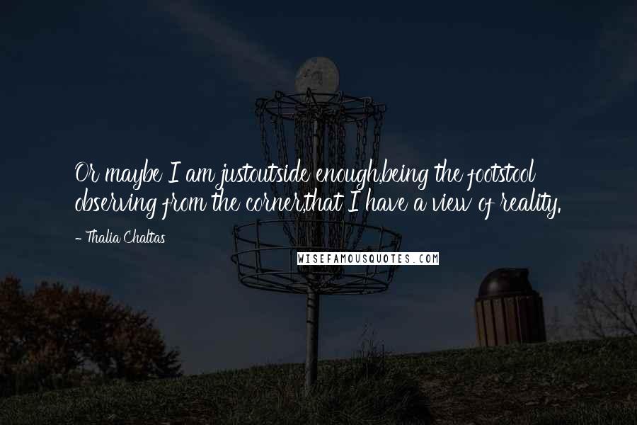 Thalia Chaltas Quotes: Or maybe I am justoutside enough,being the footstool observing from the corner,that I have a view of reality.