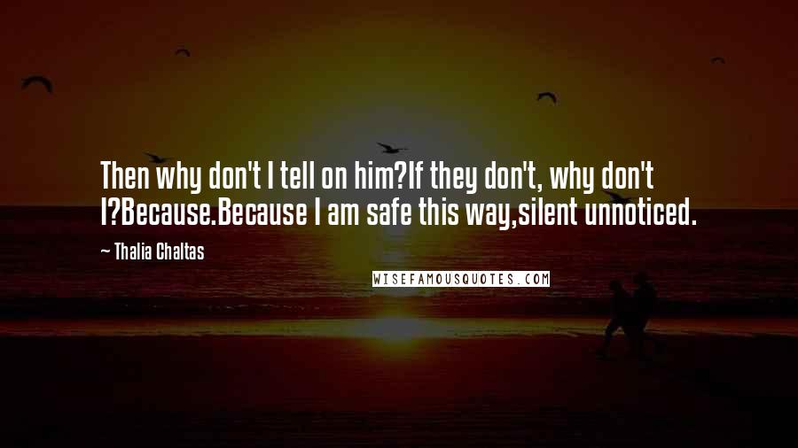 Thalia Chaltas Quotes: Then why don't I tell on him?If they don't, why don't I?Because.Because I am safe this way,silent unnoticed.