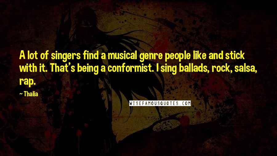 Thalia Quotes: A lot of singers find a musical genre people like and stick with it. That's being a conformist. I sing ballads, rock, salsa, rap.